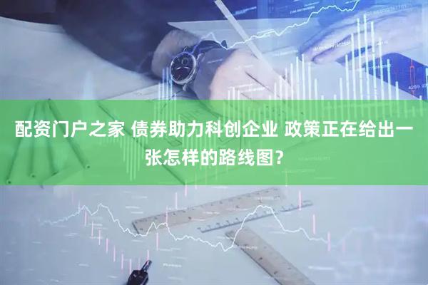配资门户之家 债券助力科创企业 政策正在给出一张怎样的路线图？