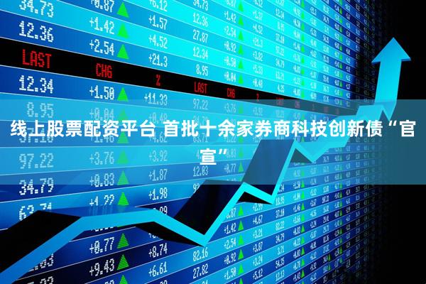 线上股票配资平台 首批十余家券商科技创新债“官宣”