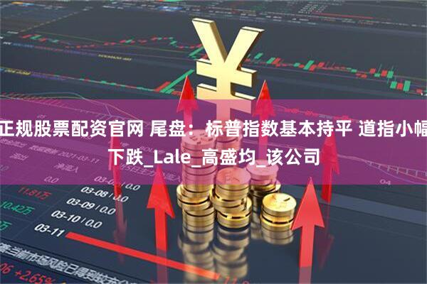 正规股票配资官网 尾盘：标普指数基本持平 道指小幅下跌_Lale_高盛均_该公司
