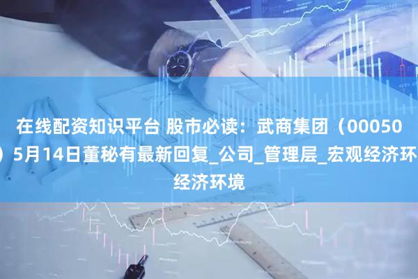 在线配资知识平台 股市必读：武商集团（000501）5月14日董秘有最新回复_公司_管理层_宏观经济环境