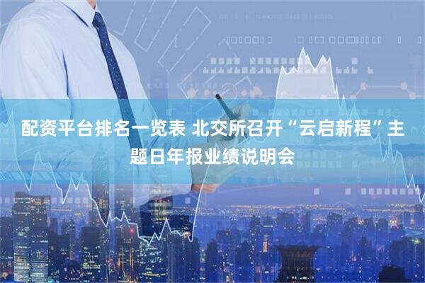 配资平台排名一览表 北交所召开“云启新程”主题日年报业绩说明会