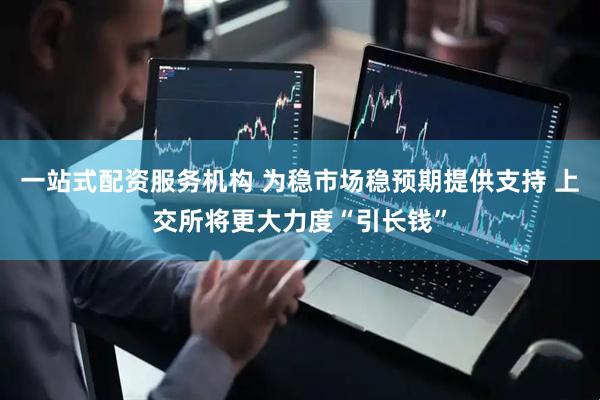 一站式配资服务机构 为稳市场稳预期提供支持 上交所将更大力度“引长钱”