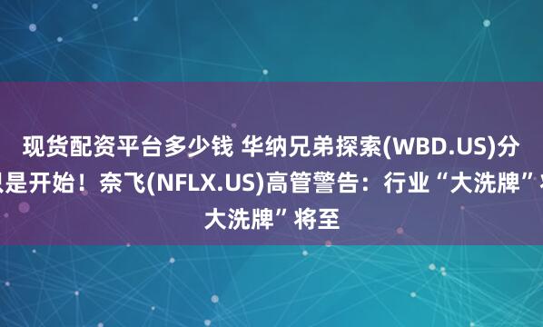 现货配资平台多少钱 华纳兄弟探索(WBD.US)分拆只是开始！奈飞(NFLX.US)高管警告：行业“大洗牌”将至