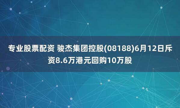 专业股票配资 骏杰集团控股(08188)6月12日斥资8.6万港元回购10万股
