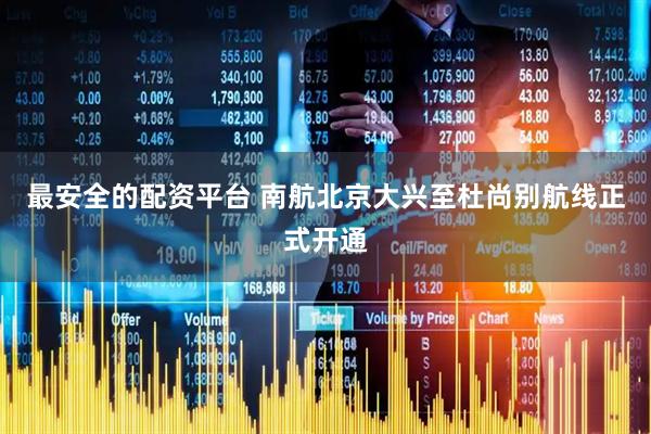 最安全的配资平台 南航北京大兴至杜尚别航线正式开通