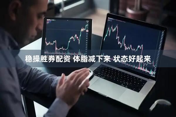 稳操胜券配资 体脂减下来 状态好起来