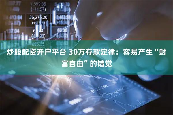 炒股配资开户平台 30万存款定律：容易产生“财富自由”的错觉