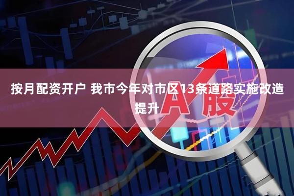 按月配资开户 我市今年对市区13条道路实施改造提升