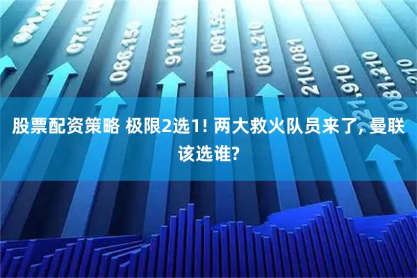 股票配资策略 极限2选1! 两大救火队员来了, 曼联该选谁?