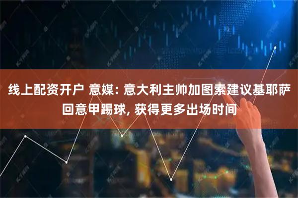 线上配资开户 意媒: 意大利主帅加图索建议基耶萨回意甲踢球, 获得更多出场时间