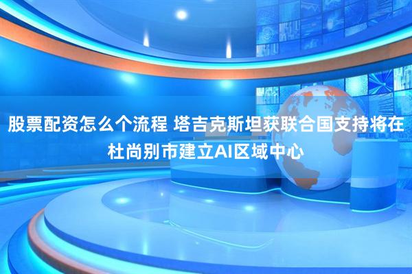 股票配资怎么个流程 塔吉克斯坦获联合国支持将在杜尚别市建立AI区域中心
