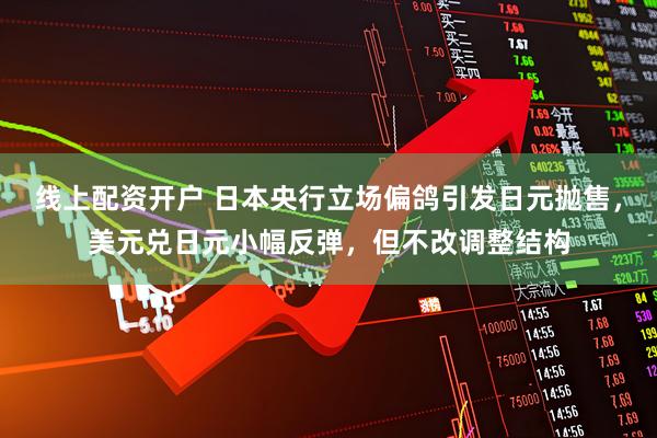 线上配资开户 日本央行立场偏鸽引发日元抛售，美元兑日元小幅反弹，但不改调整结构