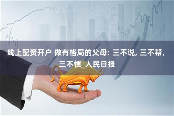 线上配资开户 做有格局的父母: 三不说, 三不帮, 三不惯_人民日报