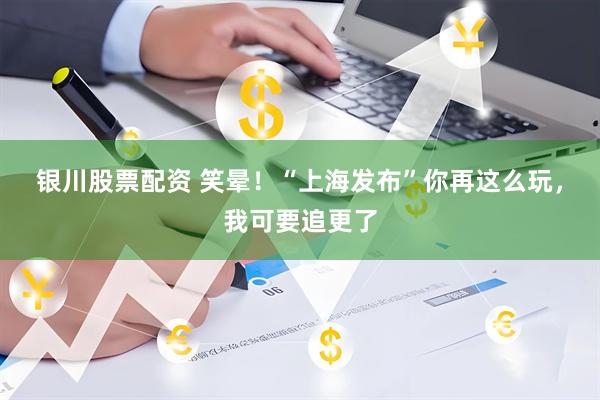 银川股票配资 笑晕！“上海发布”你再这么玩，我可要追更了