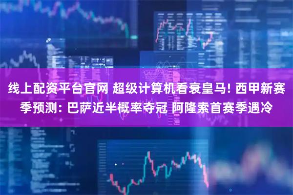 线上配资平台官网 超级计算机看衰皇马! 西甲新赛季预测: 巴萨近半概率夺冠 阿隆索首赛季遇冷