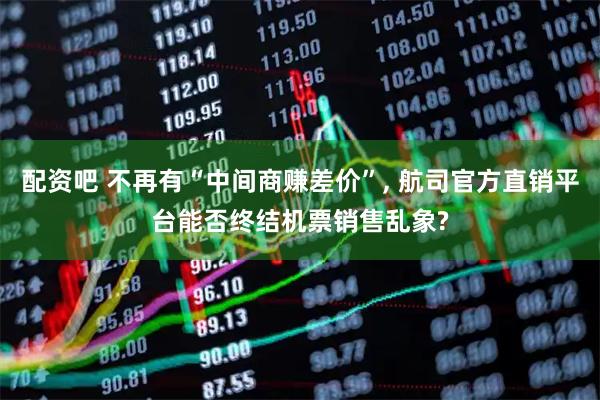 配资吧 不再有“中间商赚差价”, 航司官方直销平台能否终结机票销售乱象?