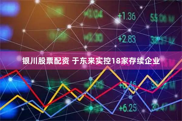 银川股票配资 于东来实控18家存续企业