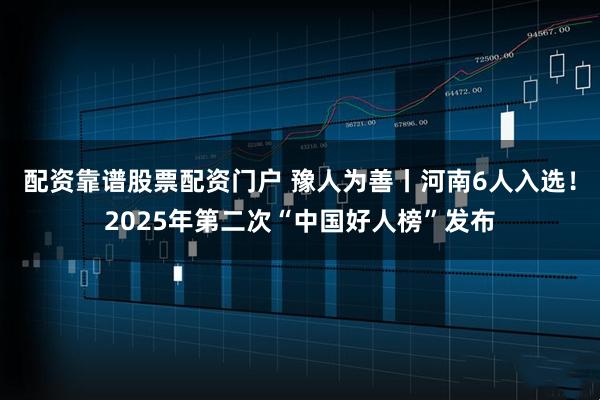 配资靠谱股票配资门户 豫人为善丨河南6人入选！2025年第二次“中国好人榜”发布