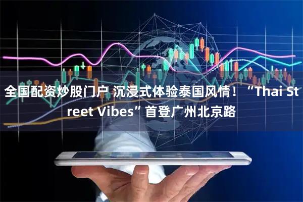 全国配资炒股门户 沉浸式体验泰国风情！“Thai Street Vibes”首登广州北京路