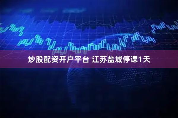 炒股配资开户平台 江苏盐城停课1天