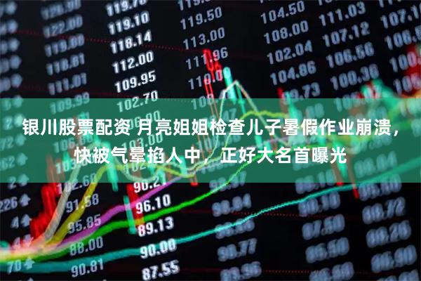 银川股票配资 月亮姐姐检查儿子暑假作业崩溃，快被气晕掐人中，正好大名首曝光