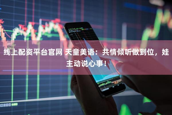 线上配资平台官网 天童美语：共情倾听做到位，娃主动说心事！