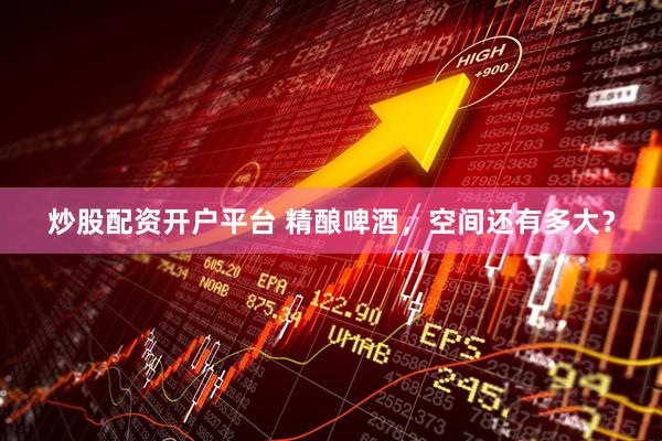 炒股配资开户平台 精酿啤酒，空间还有多大？