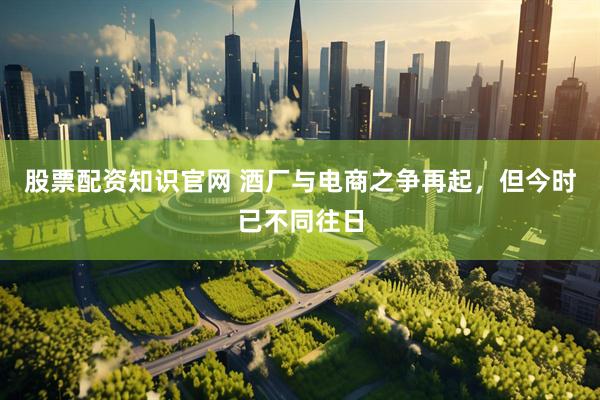 股票配资知识官网 酒厂与电商之争再起，但今时已不同往日