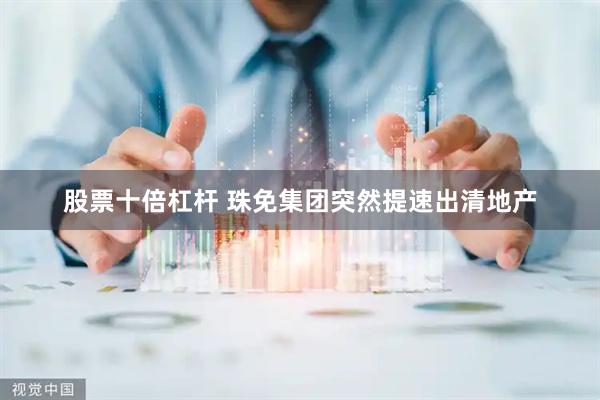 股票十倍杠杆 珠免集团突然提速出清地产