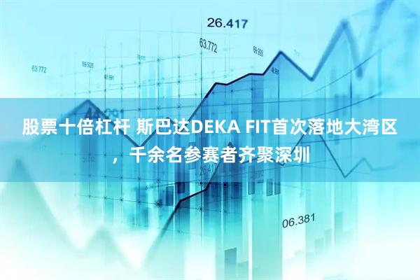 股票十倍杠杆 斯巴达DEKA FIT首次落地大湾区，千余名参赛者齐聚深圳