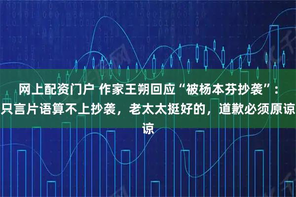 网上配资门户 作家王朔回应“被杨本芬抄袭”：只言片语算不上抄袭，老太太挺好的，道歉必须原谅