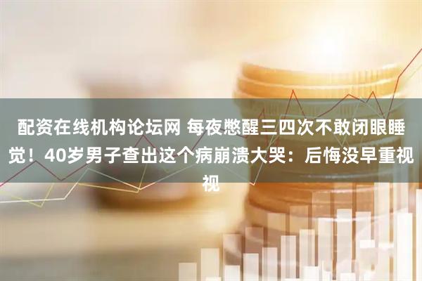 配资在线机构论坛网 每夜憋醒三四次不敢闭眼睡觉！40岁男子查出这个病崩溃大哭：后悔没早重视