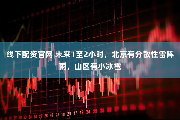线下配资官网 未来1至2小时，北京有分散性雷阵雨，山区有小冰雹