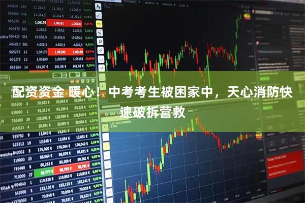 配资资金 暖心!中考考生被困家中,天心消防快速破拆营救