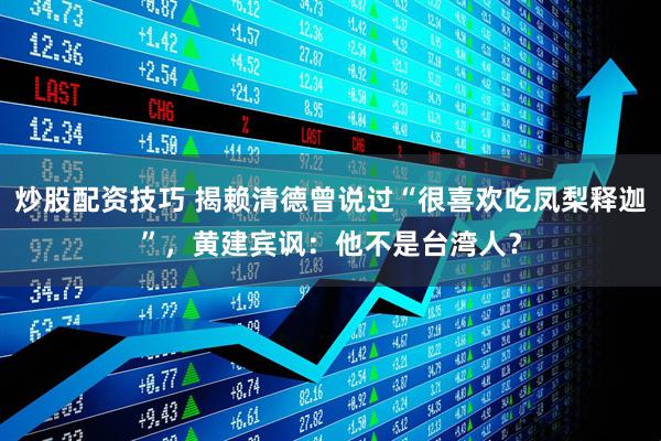 炒股配资技巧 揭赖清德曾说过“很喜欢吃凤梨释迦”,黄建宾讽:他不是台湾人?