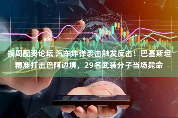 按周配资论坛 汽车炸弹袭击触发反击！巴基斯坦精准打击巴阿边境，29名武装分子当场毙命