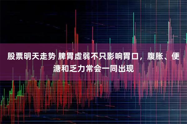股票明天走势 脾胃虚弱不只影响胃口，腹胀、便溏和乏力常会一同出现