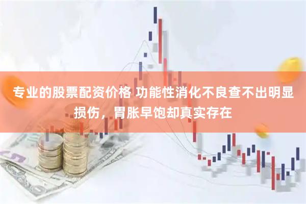 专业的股票配资价格 功能性消化不良查不出明显损伤，胃胀早饱却真实存在