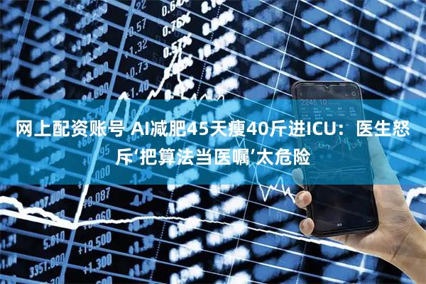 网上配资账号 AI减肥45天瘦40斤进ICU：医生怒斥‘把算法当医嘱’太危险