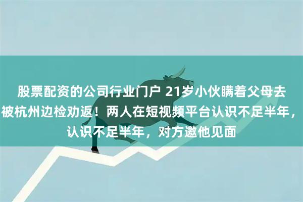 股票配资的公司行业门户 21岁小伙瞒着父母去泰国找女友，被杭州边检劝返！两人在短视频平台认识不足半年，对方邀他见面