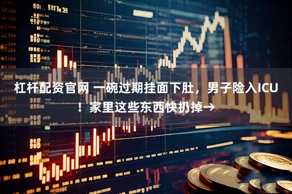 杠杆配资官网 一碗过期挂面下肚，男子险入ICU！家里这些东西快扔掉→