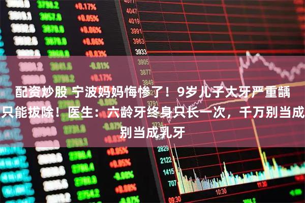 配资炒股 宁波妈妈悔惨了！9岁儿子大牙严重龋坏，只能拔除！医生：六龄牙终身只长一次，千万别当成乳牙