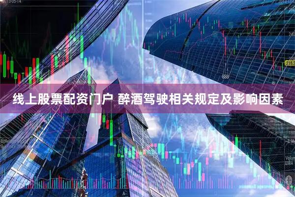 线上股票配资门户 醉酒驾驶相关规定及影响因素