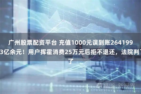 广州股票配资平台 充值1000元误到账26419933亿余元！用户挥霍消费25万元后拒不退还，法院判了