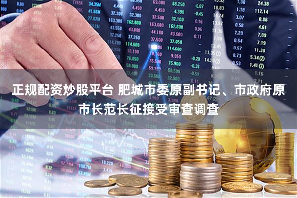 正规配资炒股平台 肥城市委原副书记、市政府原市长范长征接受审查调查