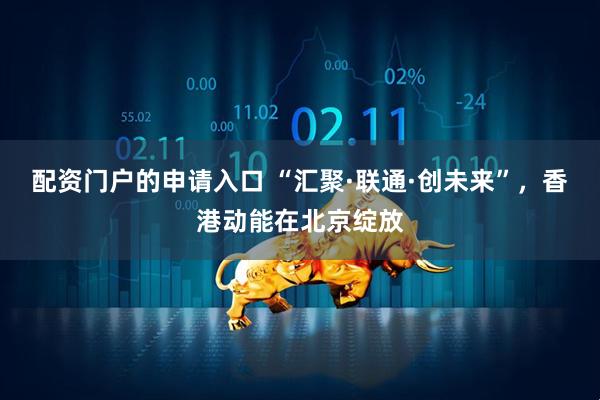 配资门户的申请入口 “汇聚·联通·创未来”，香港动能在北京绽放