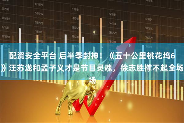 配资安全平台 后半季封神！《五十公里桃花坞6》汪苏泷和孟子义才是节目灵魂，徐志胜撑不起全场