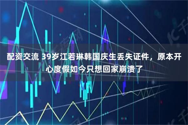 配资交流 39岁江若琳韩国庆生丢失证件，原本开心度假如今只想回家崩溃了