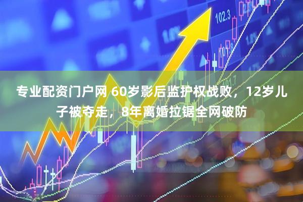 专业配资门户网 60岁影后监护权战败，12岁儿子被夺走，8年离婚拉锯全网破防