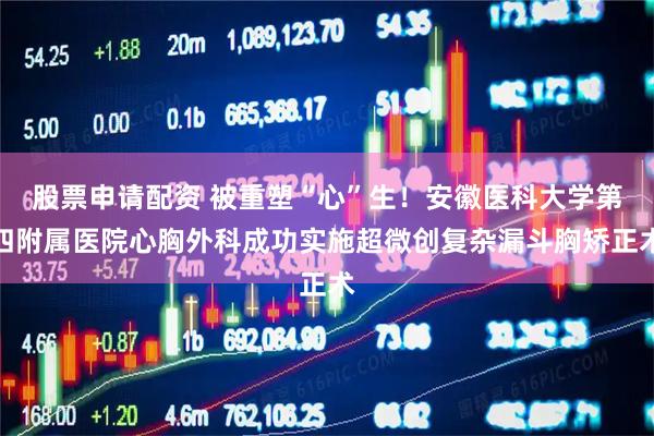 股票申请配资 被重塑“心”生！安徽医科大学第四附属医院心胸外科成功实施超微创复杂漏斗胸矫正术